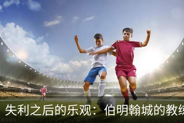 失利之后的乐观：伯明翰城的教练眼中的无限可能