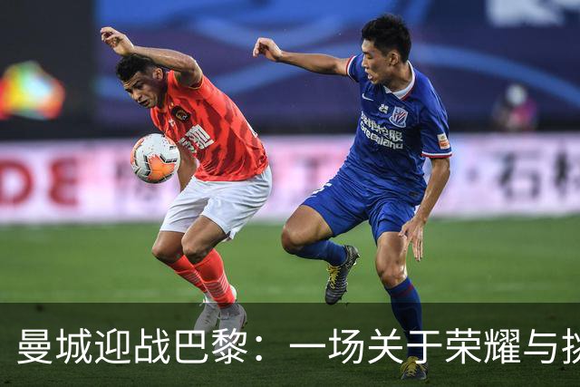 曼城迎战巴黎：一场关于荣耀与挑战的较量